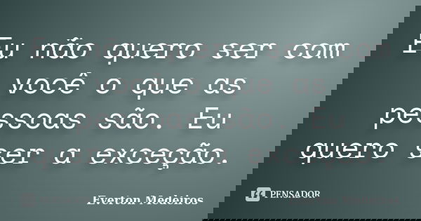 Eu não quero ser com você o que as pessoas são. Eu quero ser a exceção.... Frase de Everton Medeiros.