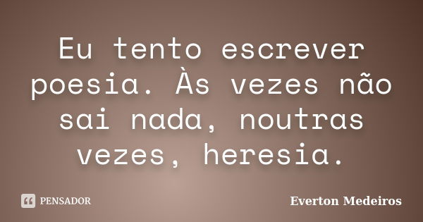 Eu tento escrever poesia. Às vezes não sai nada, noutras vezes, heresia.... Frase de Everton Medeiros.