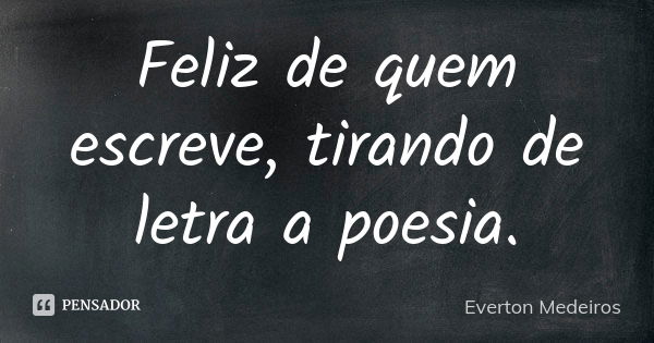 Feliz de quem escreve, tirando de letra a poesia.... Frase de Everton Medeiros.