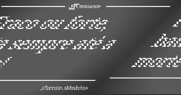 Fraco ou forte, bata sempre até a morte!... Frase de Everton Medeiros.