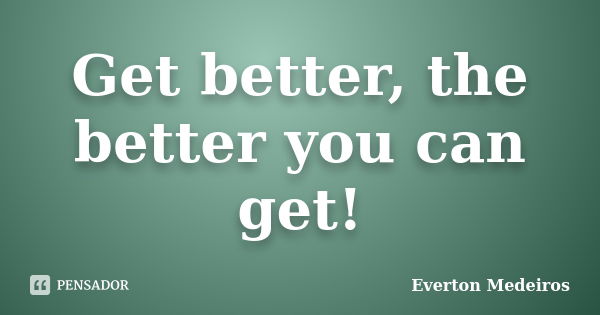 Get better, the better you can get!... Frase de Everton Medeiros.