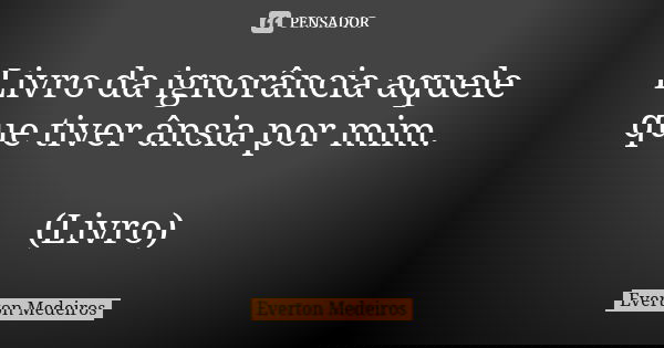 Livro da ignorância aquele que tiver ânsia por mim. (Livro)... Frase de Everton Medeiros.