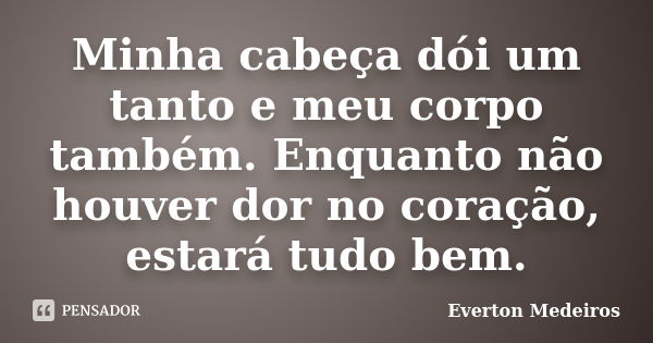 Minha cabeça dói um tanto e meu corpo também. Enquanto não houver dor no coração, estará tudo bem.... Frase de Everton Medeiros.