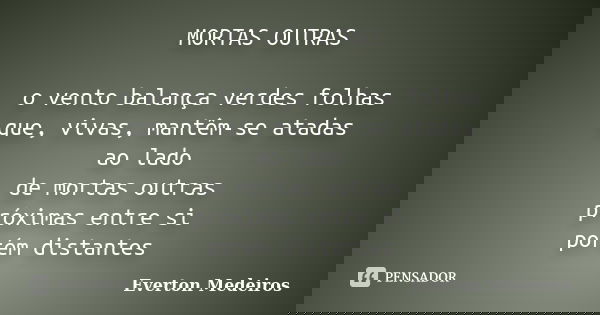 MORTAS OUTRAS o vento balança verdes folhas que, vivas, mantêm-se atadas ao lado de mortas outras próximas entre si porém distantes... Frase de Everton Medeiros.