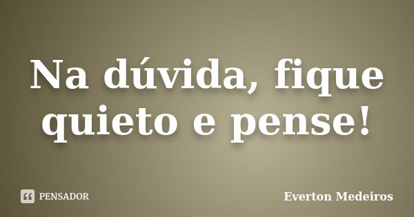 Na dúvida, fique quieto e pense!... Frase de Everton Medeiros.