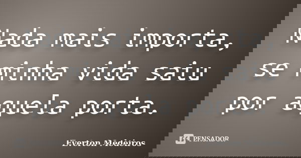 Nada mais importa, se minha vida saiu por aquela porta.... Frase de Everton Medeiros.