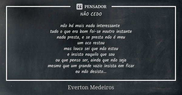 NÃO CEDO não há mais nada interessante tudo o que era bom foi-se noutro instante nada presta, e se presta não é meu um oco restou mas louco sei que não estou e ... Frase de Everton Medeiros.