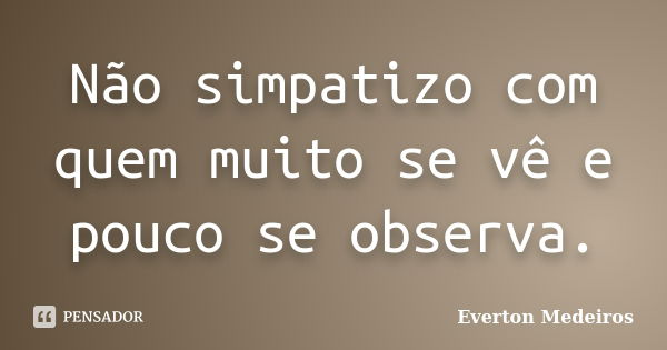 Não simpatizo com quem muito se vê e pouco se observa.... Frase de Everton Medeiros.