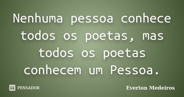 Nenhuma pessoa conhece todos os poetas, mas todos os poetas conhecem um Pessoa.... Frase de Everton Medeiros.