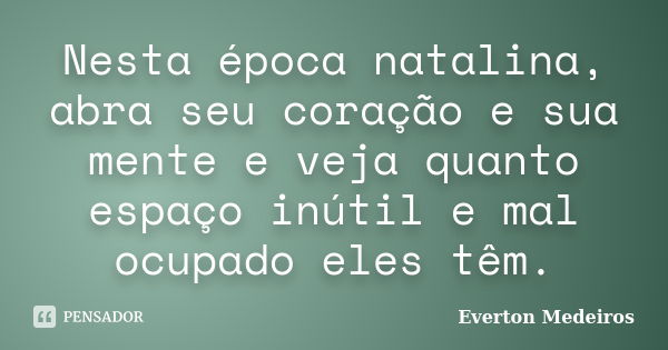 Nesta época natalina, abra seu coração e sua mente e veja quanto espaço inútil e mal ocupado eles têm.... Frase de Everton Medeiros.