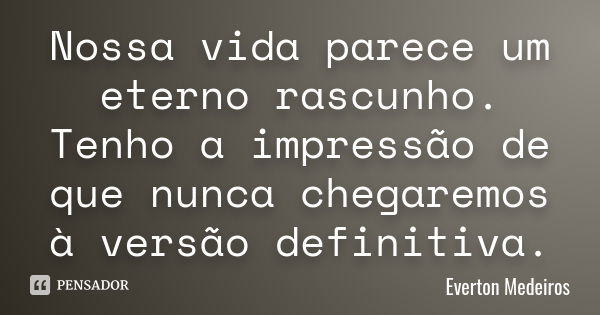 Nossa vida parece um eterno rascunho. Tenho a impressão de que nunca chegaremos à versão definitiva.... Frase de Everton Medeiros.