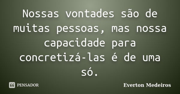 Nossas vontades são de muitas pessoas, mas nossa capacidade para concretizá-las é de uma só.... Frase de Everton Medeiros.