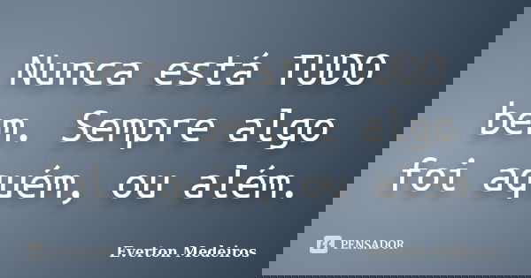 Nunca está TUDO bem. Sempre algo foi aquém, ou além.... Frase de Everton Medeiros.