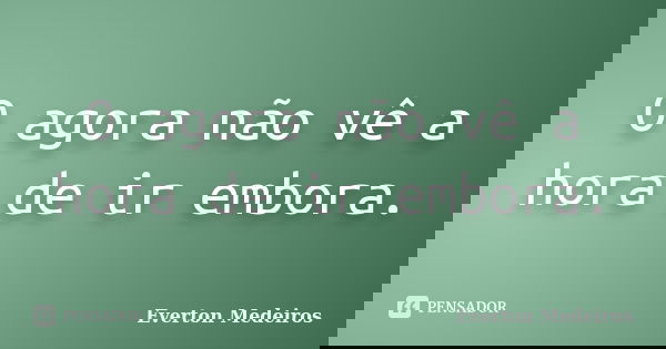 O agora não vê a hora de ir embora.... Frase de Everton Medeiros.