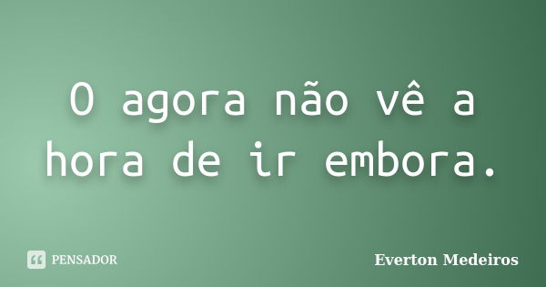 O agora não vê a hora de ir embora.... Frase de Everton Medeiros.