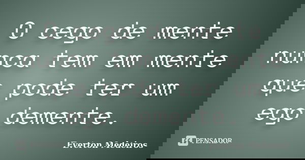 O cego de mente nunca tem em mente que pode ter um ego demente.... Frase de Everton Medeiros.