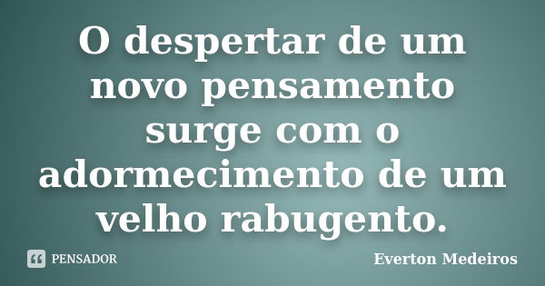 O despertar de um novo pensamento surge com o adormecimento de um velho rabugento.... Frase de Everton Medeiros.