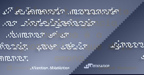 O elemento marcante na inteligência humana é a ignorância, que dela emana.... Frase de Everton Medeiros.