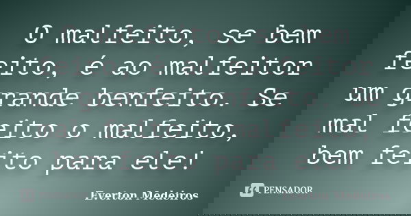 O malfeito, se bem feito, é ao malfeitor um grande benfeito. Se mal feito o malfeito, bem feito para ele!... Frase de Everton Medeiros.