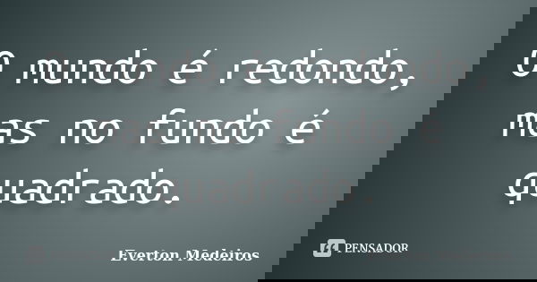 O mundo é redondo, mas no fundo é quadrado.... Frase de Everton Medeiros.