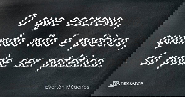 O que escrevo, quando não é poético, só pode ser patético.... Frase de Everton Medeiros.