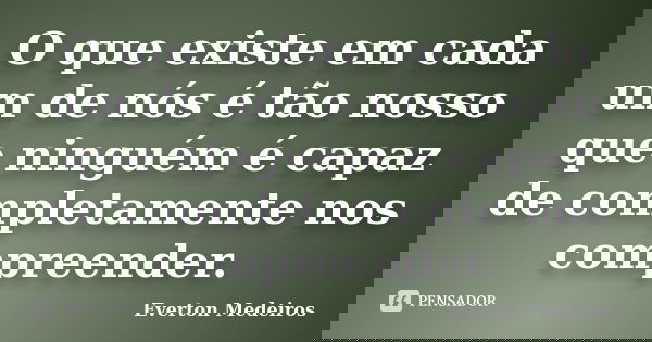 O que existe em cada um de nós é tão nosso que ninguém é capaz de completamente nos compreender.... Frase de Everton Medeiros.