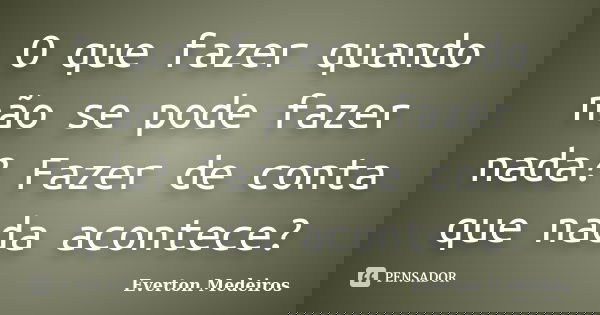 O que fazer quando não se pode fazer nada? Fazer de conta que nada acontece?... Frase de Everton Medeiros.