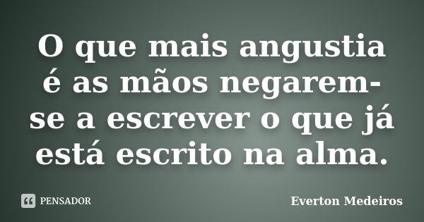 O que mais angustia é as mãos negarem-se a escrever o que já está escrito na alma.... Frase de Everton Medeiros.