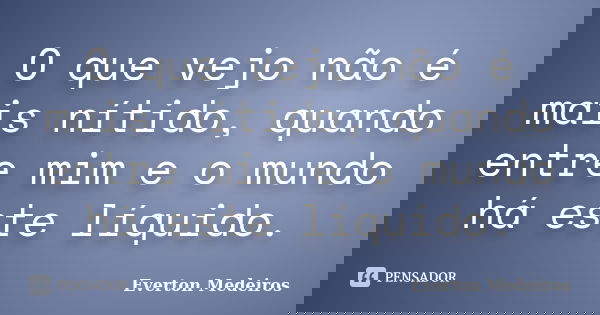 O que vejo não é mais nítido, quando entre mim e o mundo há este líquido.... Frase de Everton Medeiros.