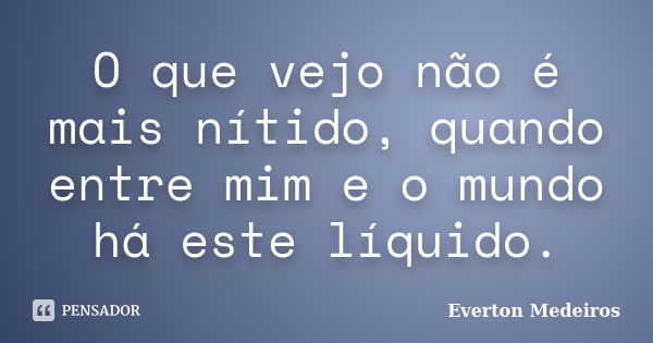 O que vejo não é mais nítido, quando entre mim e o mundo há este líquido.... Frase de Everton Medeiros.