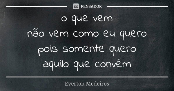 o que vem não vem como eu quero pois somente quero aquilo que convém... Frase de Everton Medeiros.