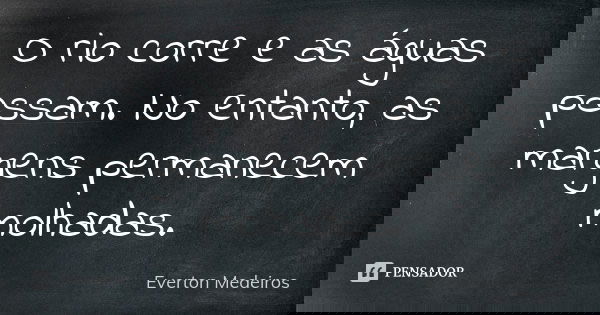 O rio corre e as águas passam. No entanto, as margens permanecem molhadas.... Frase de Everton Medeiros.