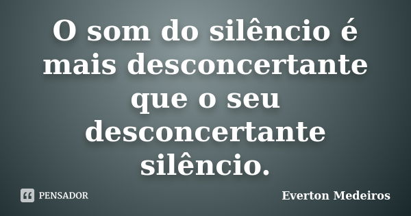 O som do silêncio é mais desconcertante que o seu desconcertante silêncio.... Frase de Everton Medeiros.