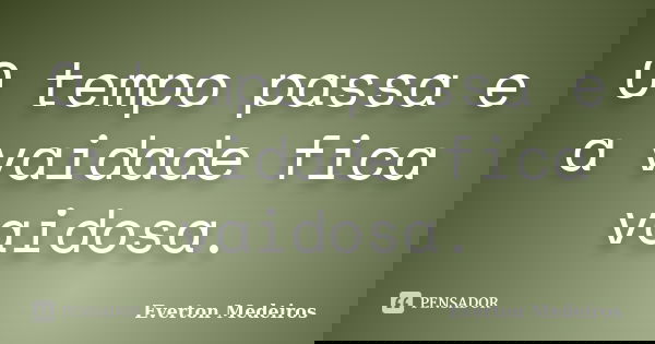 O tempo passa e a vaidade fica vaidosa.... Frase de Everton Medeiros.