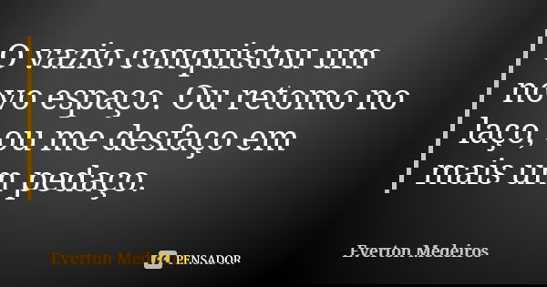 O vazio conquistou um novo espaço. Ou retomo no laço, ou me desfaço em mais um pedaço.... Frase de Everton Medeiros.