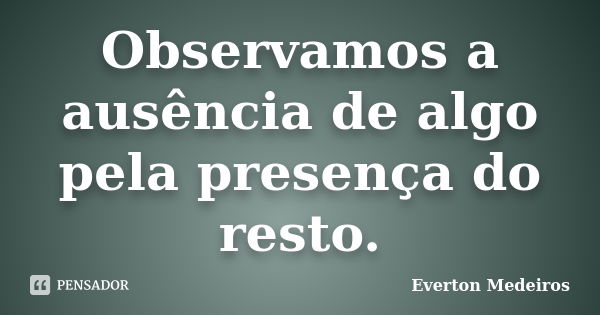 Observamos a ausência de algo pela presença do resto.... Frase de Everton Medeiros.