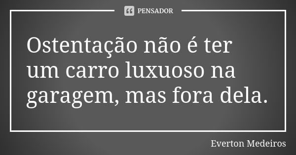 Ostentação não é ter um carro luxuoso na garagem, mas fora dela.... Frase de Everton Medeiros.