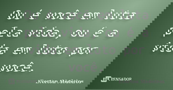 Ou é você em luta pela vida, ou é a vida em luto por você.... Frase de Everton Medeiros.