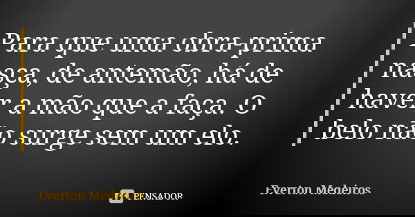 Para que uma obra-prima nasça, de antemão, há de haver a mão que a faça. O belo não surge sem um elo.... Frase de Everton Medeiros.