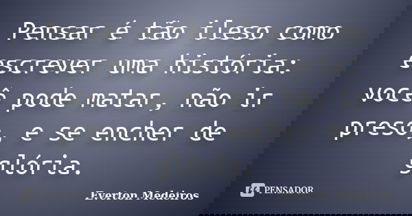 Pensar é tão ileso como escrever uma história: você pode matar, não ir preso, e se encher de glória.... Frase de Everton Medeiros.