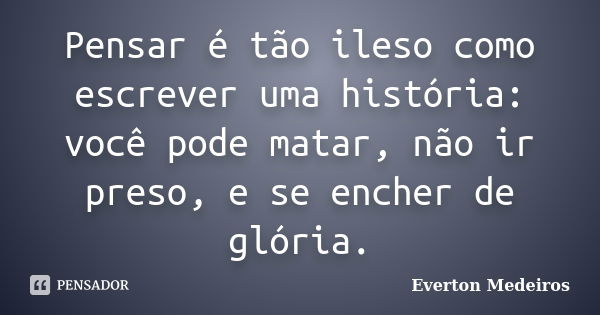 Pensar é tão ileso como escrever uma história: você pode matar, não ir preso, e se encher de glória.... Frase de Everton Medeiros.