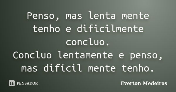 Penso, mas lenta mente tenho e dificilmente concluo. Concluo lentamente e penso, mas difícil mente tenho.... Frase de Everton Medeiros.