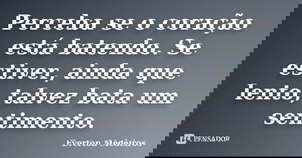 Perceba se o coração está batendo. Se estiver, ainda que lento, talvez bata um sentimento.... Frase de Everton Medeiros.