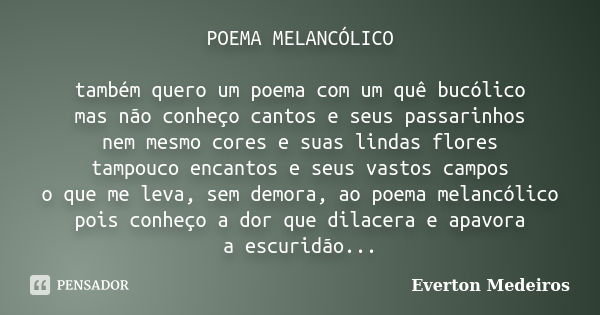 POEMA MELANCÓLICO também quero um poema com um quê bucólico mas não conheço cantos e seus passarinhos nem mesmo cores e suas lindas flores tampouco encantos e s... Frase de Everton Medeiros.