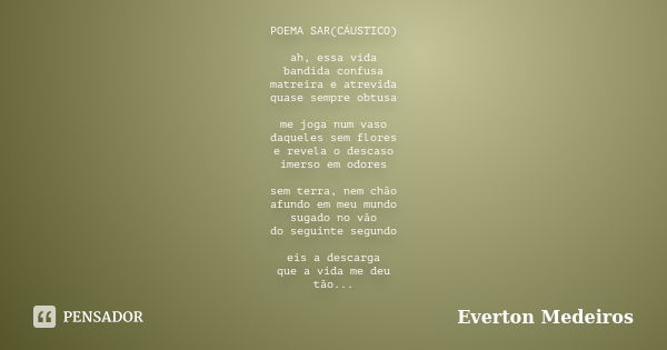 POEMA SAR(CÁUSTICO) ah, essa vida bandida confusa matreira e atrevida quase sempre obtusa me joga num vaso daqueles sem flores e revela o descaso imerso em odor... Frase de Everton Medeiros.