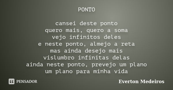 PONTO cansei deste ponto quero mais, quero a soma vejo infinitos deles e neste ponto, almejo a reta mas ainda desejo mais vislumbro infinitas delas ainda neste ... Frase de Everton Medeiros.