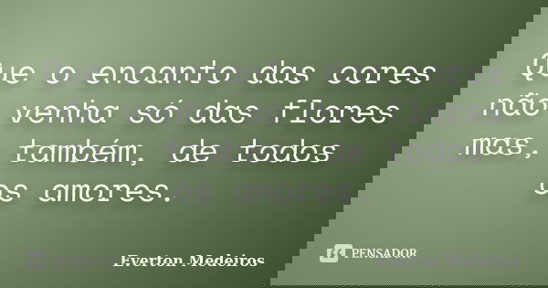 Que o encanto das cores não venha só das flores mas, também, de todos os amores.... Frase de Everton Medeiros.
