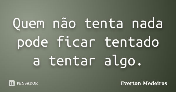 Quem não tenta nada pode ficar tentado a tentar algo.... Frase de Everton Medeiros.