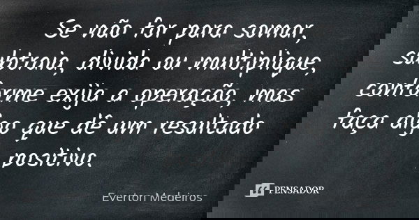 Se não for para somar, subtraia, divida ou multiplique, conforme exija a operação, mas faça algo que dê um resultado positivo.... Frase de Everton Medeiros.