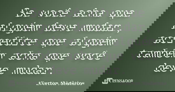 Se você acha que alguém deve mudar, acredite que alguém também acha que você deve mudar.... Frase de Everton Medeiros.